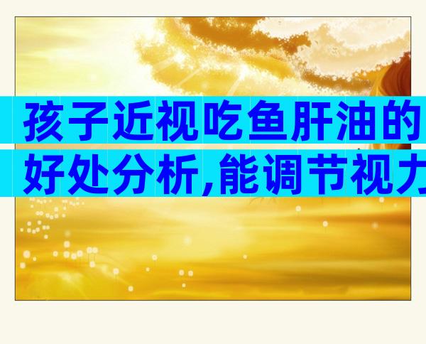 孩子近视吃鱼肝油的好处分析,能调节视力只是其中之一