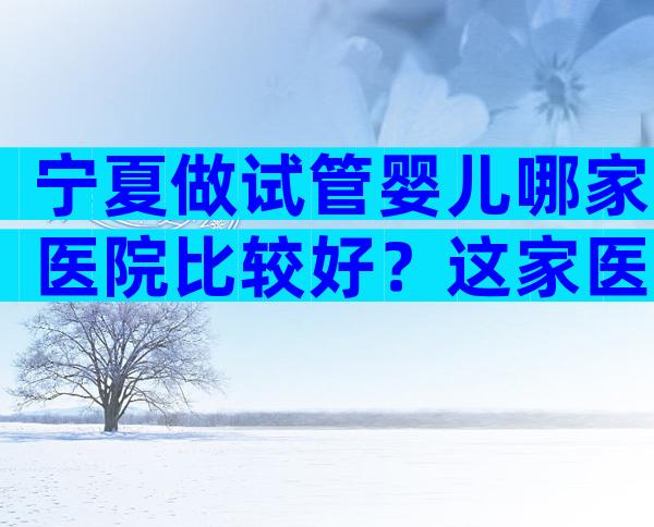 宁夏做试管婴儿哪家医院比较好？这家医院好不好