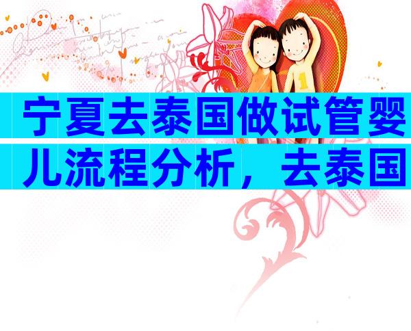 宁夏去泰国做试管婴儿流程分析，去泰国试管婴儿需要准备多少钱