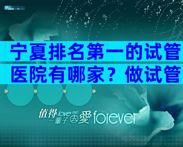 宁夏排名第一的试管医院有哪家？做试管哪家医院好