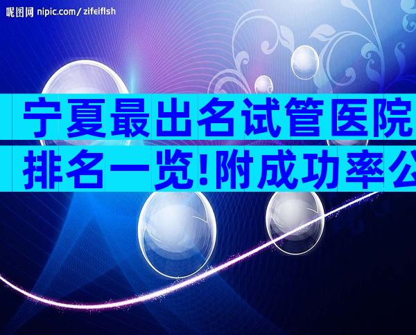 宁夏最出名试管医院排名一览!附成功率公布