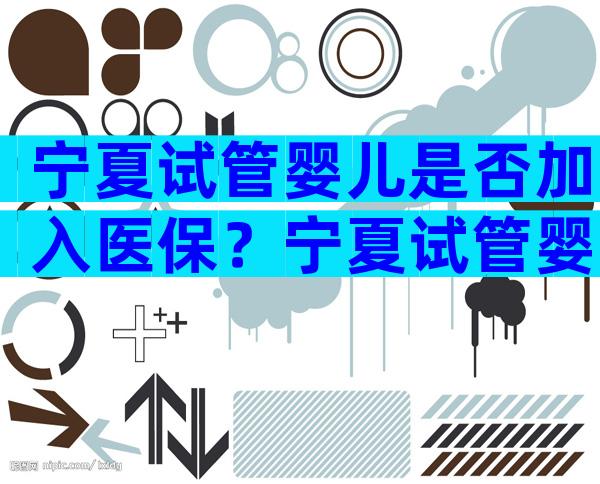 宁夏试管婴儿是否加入医保？宁夏试管婴儿是否加入医保报销范围？