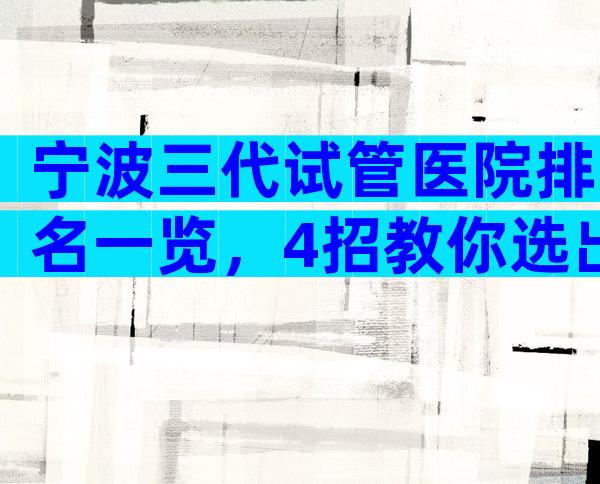 宁波三代试管医院排名一览，4招教你选出排名前6的机构