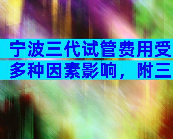宁波三代试管费用受多种因素影响，附三代试管的优势和风险！