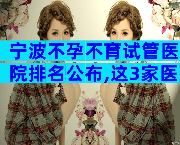 宁波不孕不育试管医院排名公布,这3家医院成为首选热门!