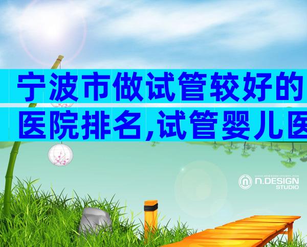 宁波市做试管较好的医院排名,试管婴儿医生推荐已公布!