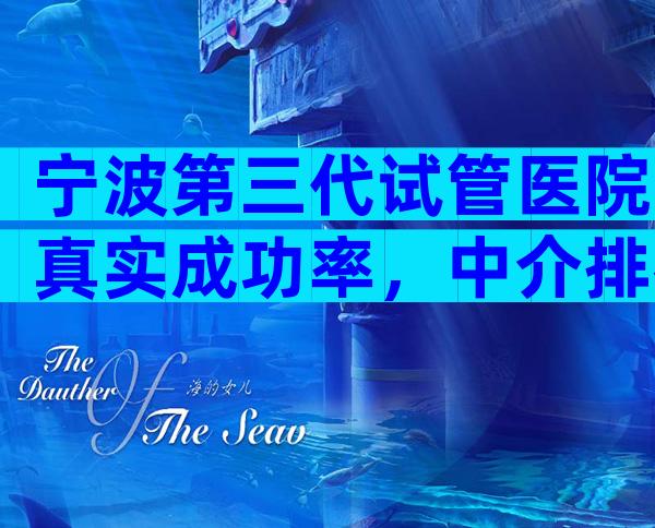 宁波第三代试管医院真实成功率，中介排名能信吗？