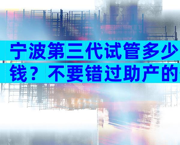 宁波第三代试管多少钱？不要错过助产的低成本。