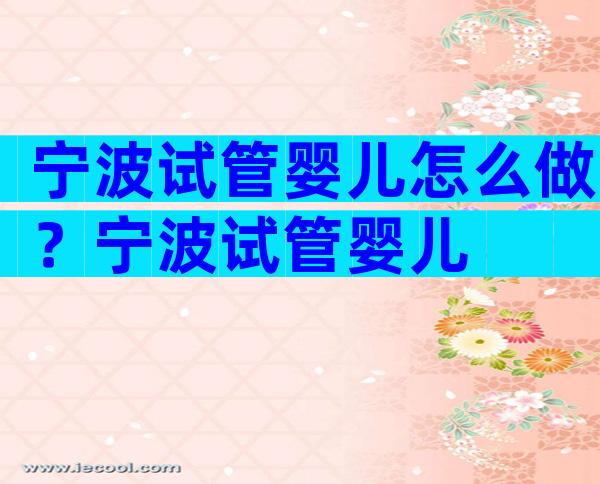 宁波试管婴儿怎么做？宁波试管婴儿