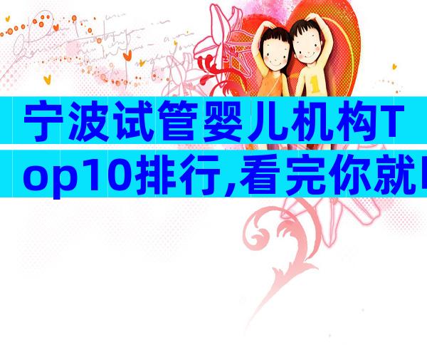 宁波试管婴儿机构Top10排行,看完你就明白了