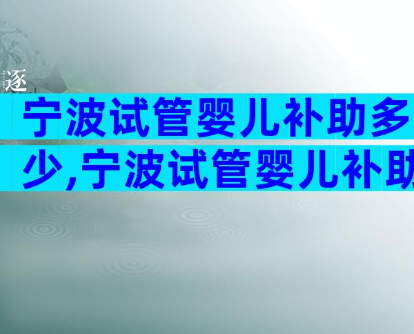 宁波试管婴儿补助多少,宁波试管婴儿补助多少钱