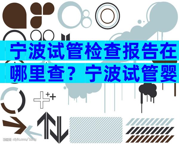 宁波试管检查报告在哪里查？宁波试管婴儿费用大约多少？