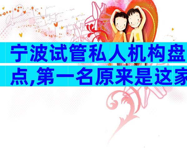 宁波试管私人机构盘点,第一名原来是这家