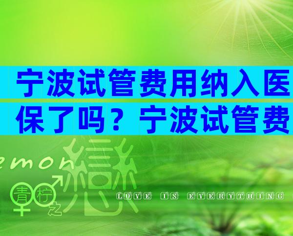 宁波试管费用纳入医保了吗？宁波试管费用纳入医保了吗多少钱？