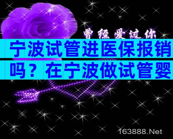 宁波试管进医保报销吗？在宁波做试管婴儿成功率
