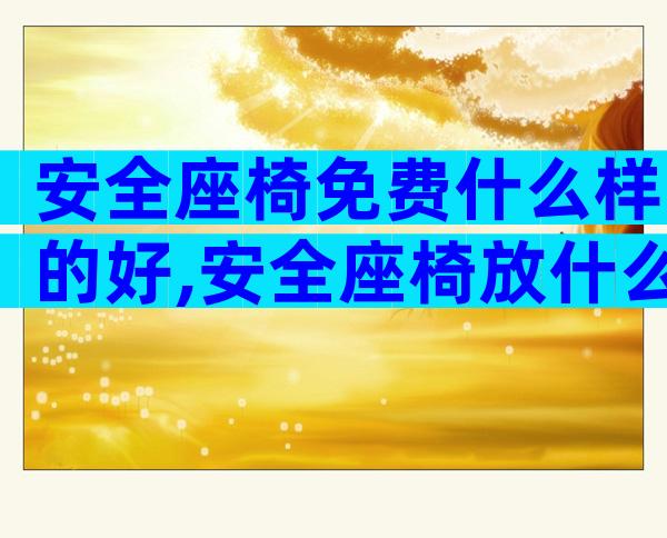 安全座椅免费什么样的好,安全座椅放什么位置比较好