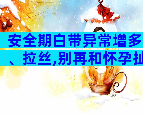 安全期白带异常增多、拉丝,别再和怀孕扯上关系
