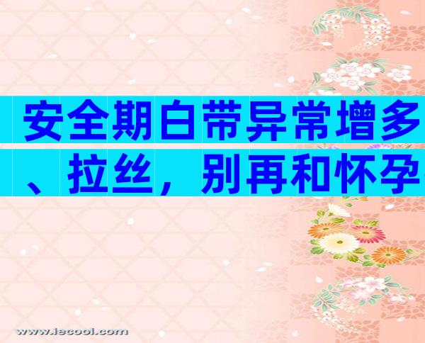 安全期白带异常增多、拉丝，别再和怀孕扯上关系