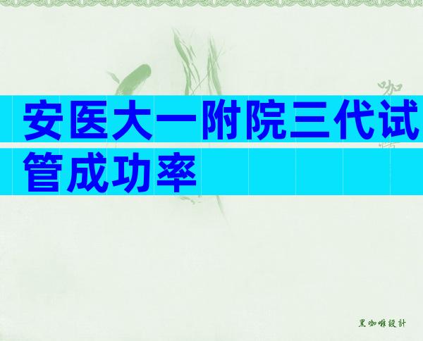 安医大一附院三代试管成功率