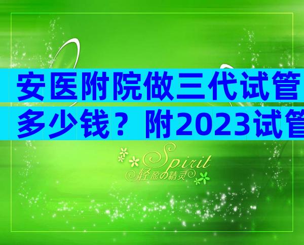 安医附院做三代试管多少钱？附2023试管费用真实参考！