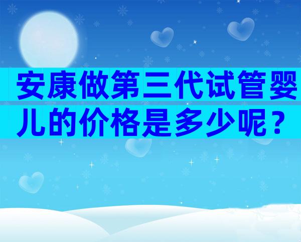 安康做第三代试管婴儿的价格是多少呢？