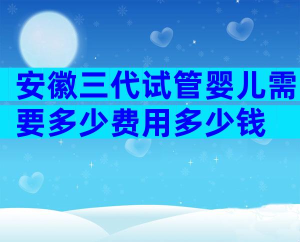 安徽三代试管婴儿需要多少费用多少钱