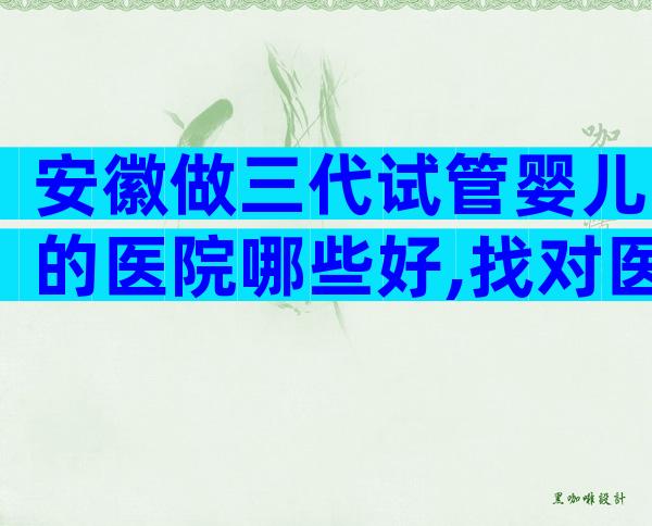 安徽做三代试管婴儿的医院哪些好,找对医院成功一半