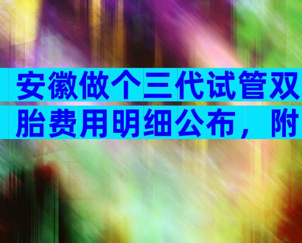 安徽做个三代试管双胎费用明细公布，附费用流程详情？