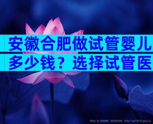 安徽合肥做试管婴儿多少钱？选择试管医院的技巧分享！