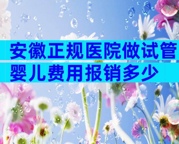 安徽正规医院做试管婴儿费用报销多少