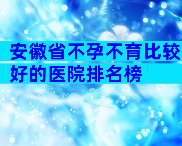 安徽省不孕不育比较好的医院排名榜
