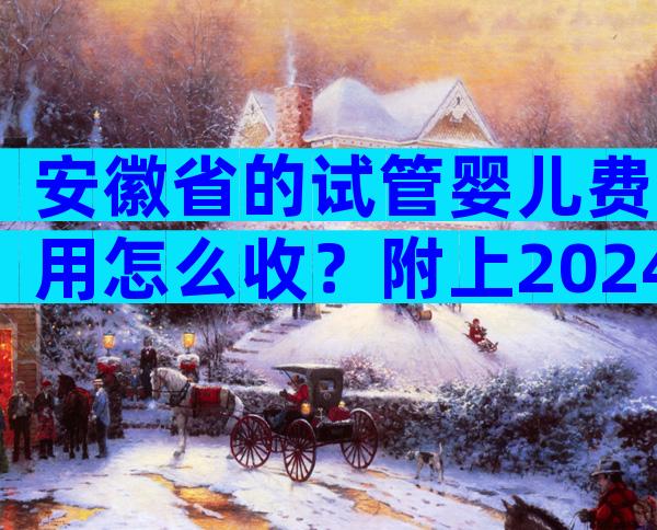 安徽省的试管婴儿费用怎么收？附上2024试管费用参考