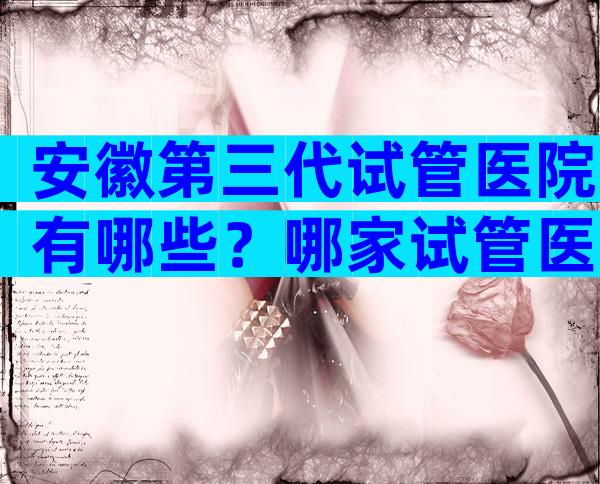 安徽第三代试管医院有哪些？哪家试管医院比较好