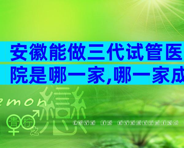 安徽能做三代试管医院是哪一家,哪一家成功率更高