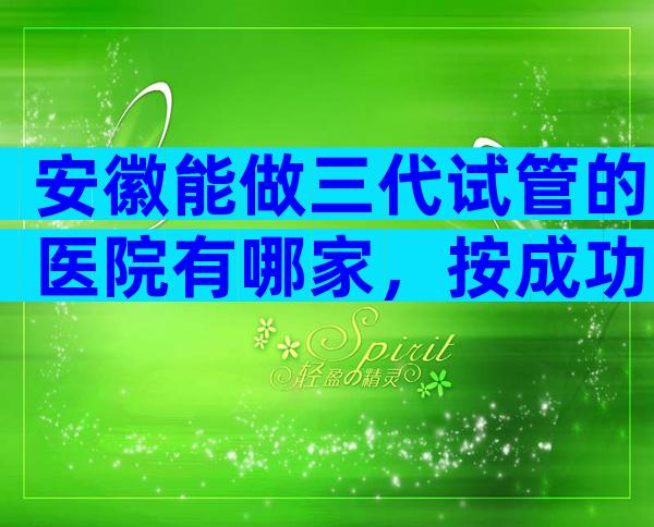 安徽能做三代试管的医院有哪家，按成功率排序