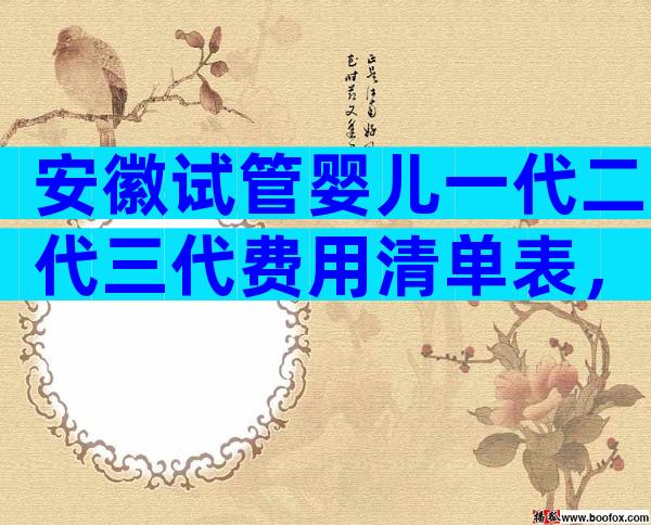 安徽试管婴儿一代二代三代费用清单表，开展了哪些技术