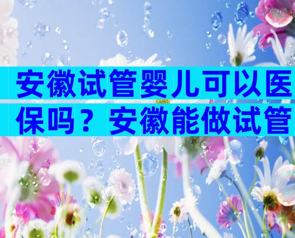 安徽试管婴儿可以医保吗？安徽能做试管的医院