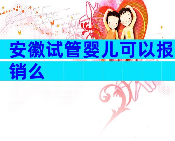 安徽试管婴儿可以报销么