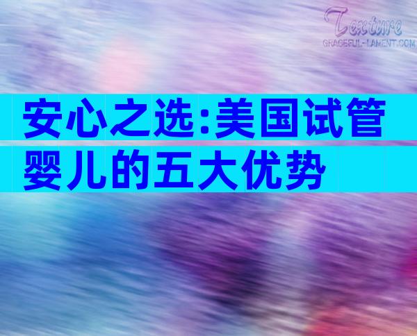 安心之选:美国试管婴儿的五大优势