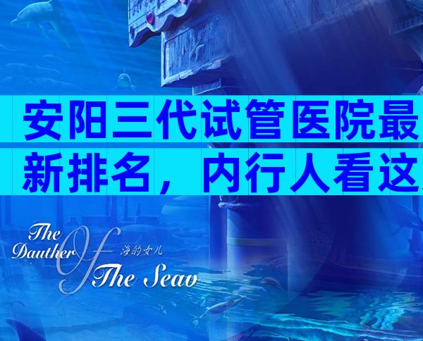 安阳三代试管医院最新排名，内行人看这几点就够