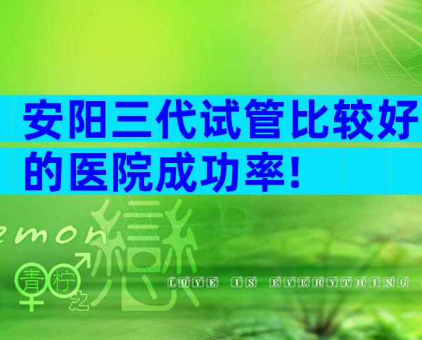 安阳三代试管比较好的医院成功率!