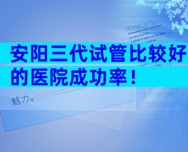 安阳三代试管比较好的医院成功率！