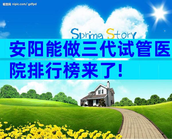 安阳能做三代试管医院排行榜来了!