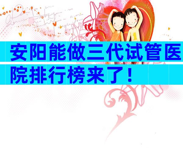 安阳能做三代试管医院排行榜来了！