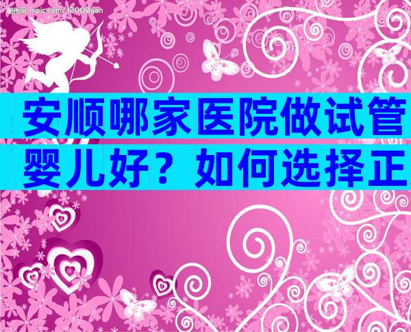 安顺哪家医院做试管婴儿好？如何选择正规医院