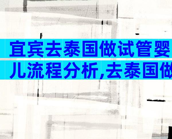 宜宾去泰国做试管婴儿流程分析,去泰国做试管婴儿成功率高吗