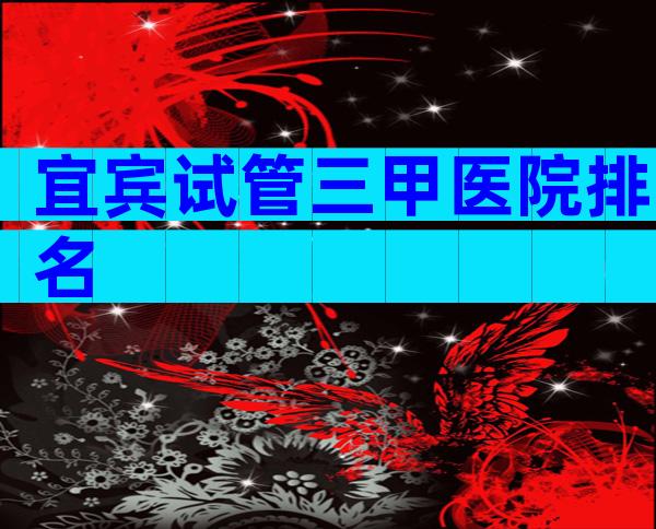 宜宾试管三甲医院排名