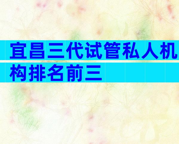 宜昌三代试管私人机构排名前三