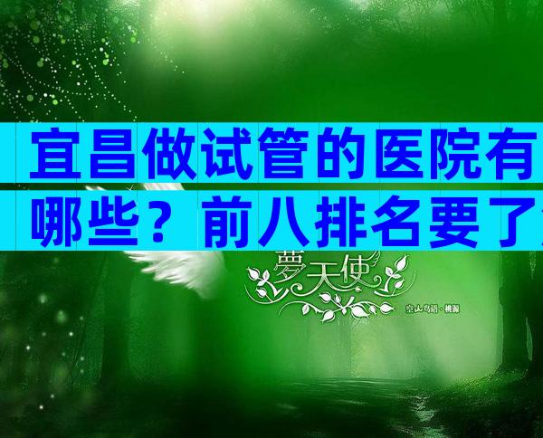 宜昌做试管的医院有哪些？前八排名要了解