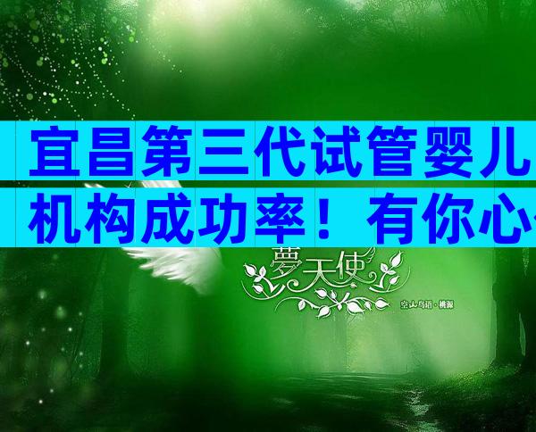 宜昌第三代试管婴儿机构成功率！有你心仪医院上榜吗？